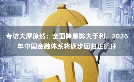 专访大摩徐然：全面降息弊大于利，2026年中国金融体系将逐步回归正循环