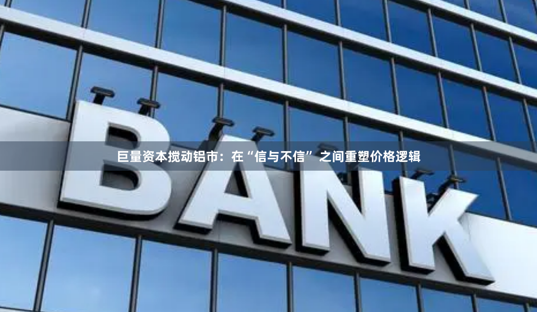 巨量资本搅动铝市：在“信与不信” 之间重塑价格逻辑