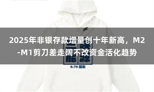 2025年非银存款增量创十年新高，M2-M1剪刀差走阔不改资金活化趋势
