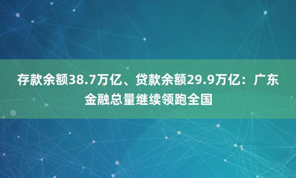 存款余额38.7万亿、贷款余额29.9万亿：广东金融总量继续领跑全国