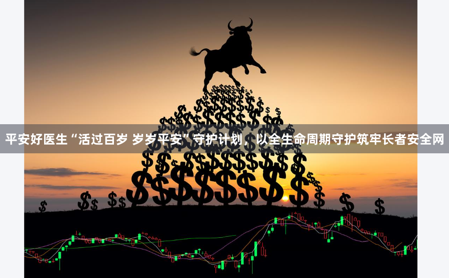 平安好医生“活过百岁 岁岁平安”守护计划，以全生命周期守护筑牢长者安全网