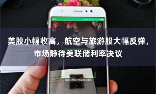 美股小幅收高，航空与旅游股大幅反弹，市场静待美联储利率决议