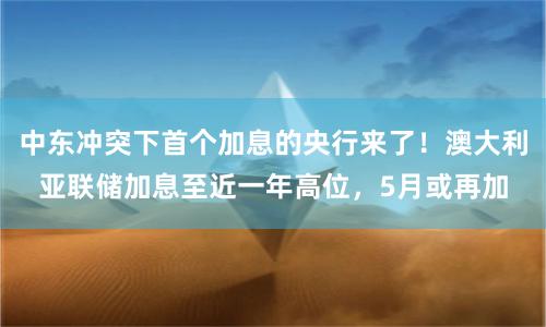 中东冲突下首个加息的央行来了！澳大利亚联储加息至近一年高位，5月或再加