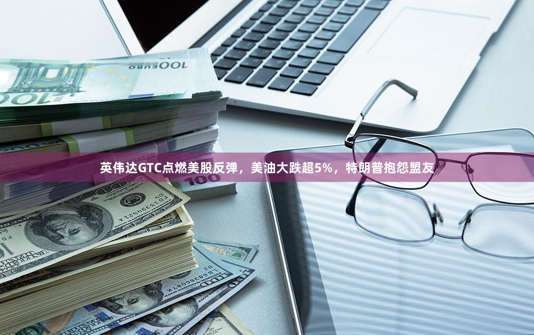 英伟达GTC点燃美股反弹，美油大跌超5%，特朗普抱怨盟友