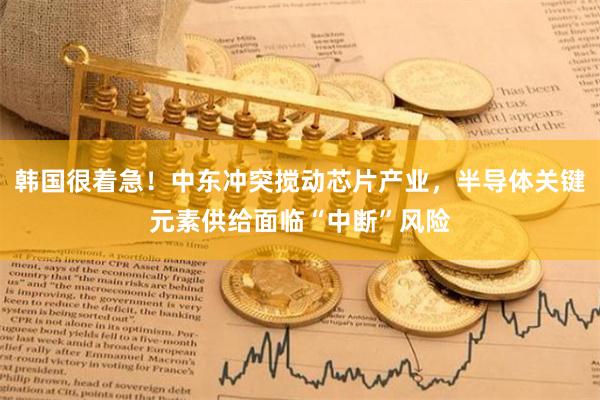 韩国很着急！中东冲突搅动芯片产业，半导体关键元素供给面临“中断”风险