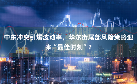 中东冲突引爆波动率，华尔街尾部风险策略迎来“最佳时刻”？