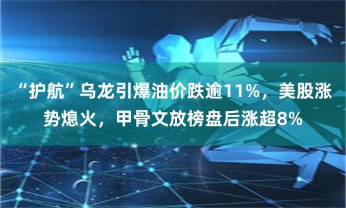 “护航”乌龙引爆油价跌逾11%，美股涨势熄火，甲骨文放榜盘后涨超8%