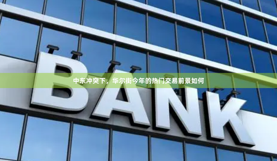 中东冲突下，华尔街今年的热门交易前景如何