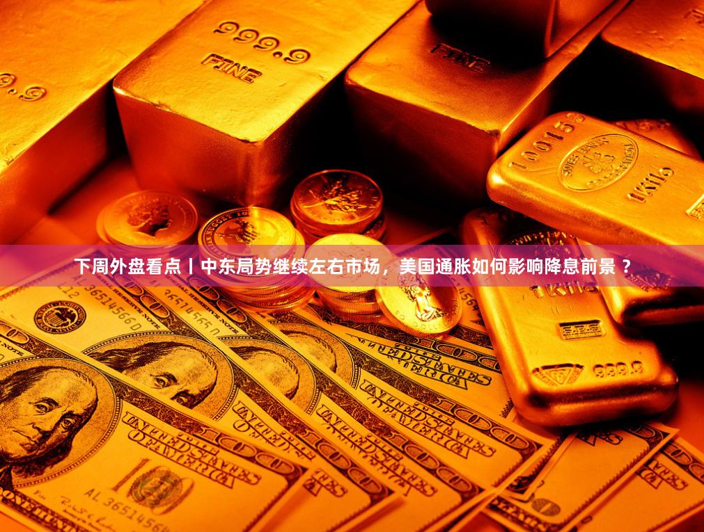 下周外盘看点丨中东局势继续左右市场，美国通胀如何影响降息前景 ？