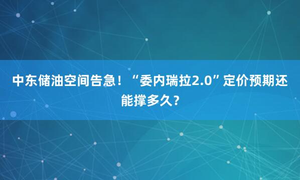 中东储油空间告急！“委内瑞拉2.0”定价预期还能撑多久？