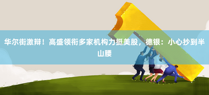 华尔街激辩！高盛领衔多家机构力挺美股，德银：小心抄到半山腰