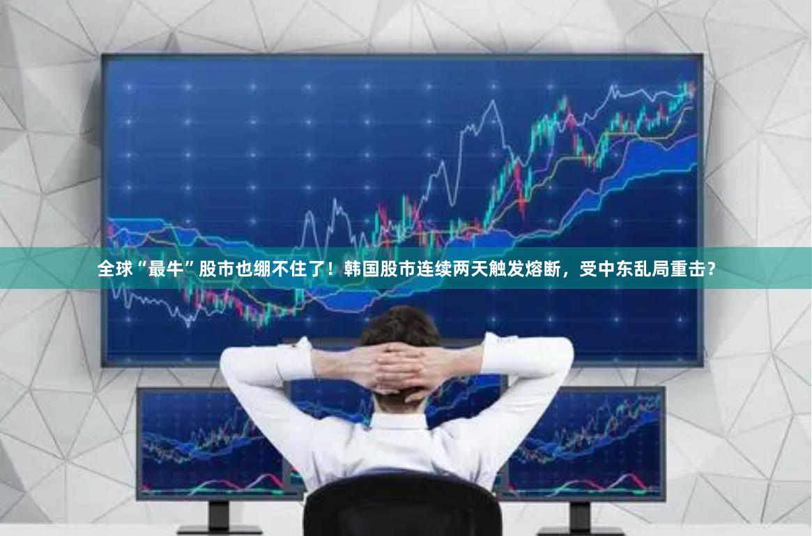 全球“最牛”股市也绷不住了！韩国股市连续两天触发熔断，受中东乱局重击？