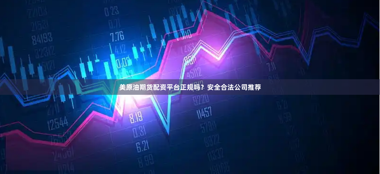美原油期货配资平台正规吗？安全合法公司推荐