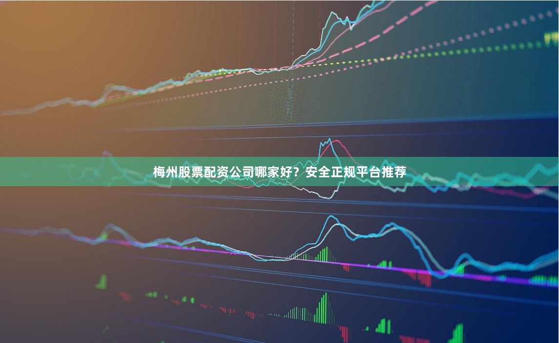 梅州股票配资公司哪家好？安全正规平台推荐