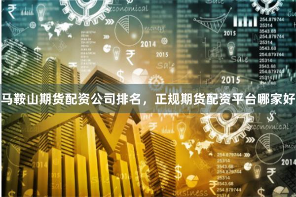 马鞍山期货配资公司排名，正规期货配资平台哪家好