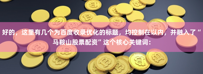 好的，这里有几个为百度收录优化的标题，均控制在以内，并融入了“马鞍山股票配资”这个核心关键词：