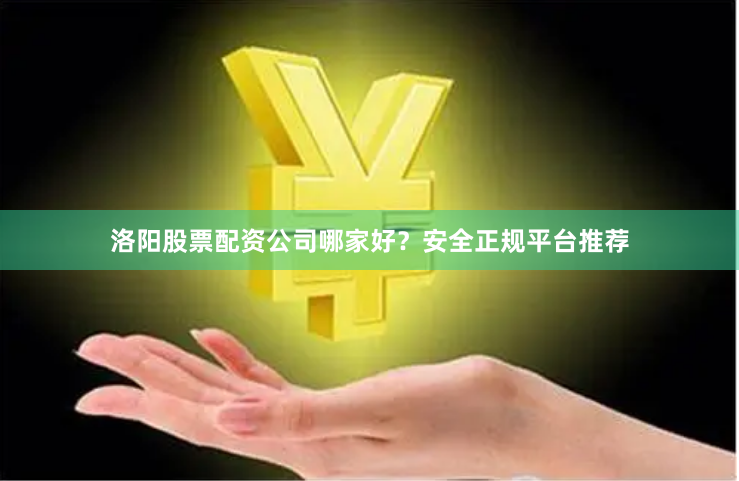 洛阳股票配资公司哪家好？安全正规平台推荐