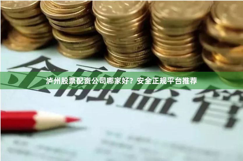 泸州股票配资公司哪家好？安全正规平台推荐