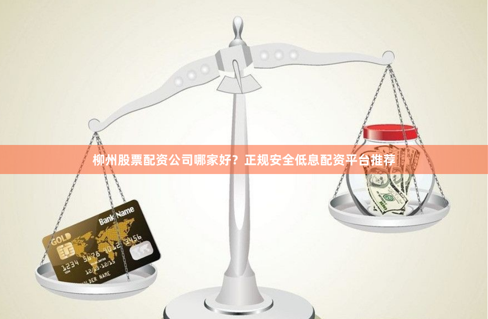 柳州股票配资公司哪家好？正规安全低息配资平台推荐