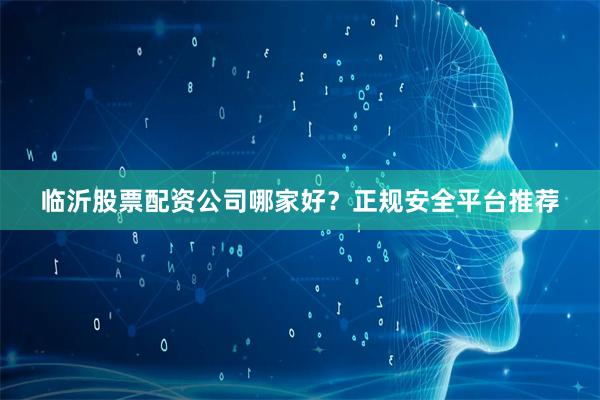 临沂股票配资公司哪家好？正规安全平台推荐