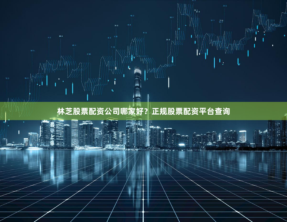林芝股票配资公司哪家好？正规股票配资平台查询