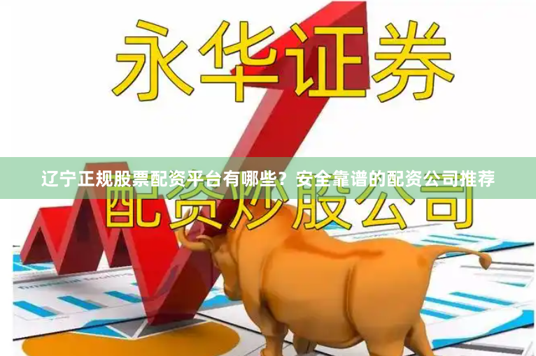 辽宁正规股票配资平台有哪些？安全靠谱的配资公司推荐