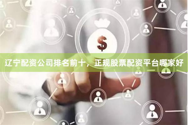 辽宁配资公司排名前十，正规股票配资平台哪家好