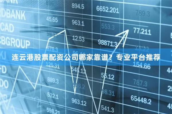 连云港股票配资公司哪家靠谱？专业平台推荐