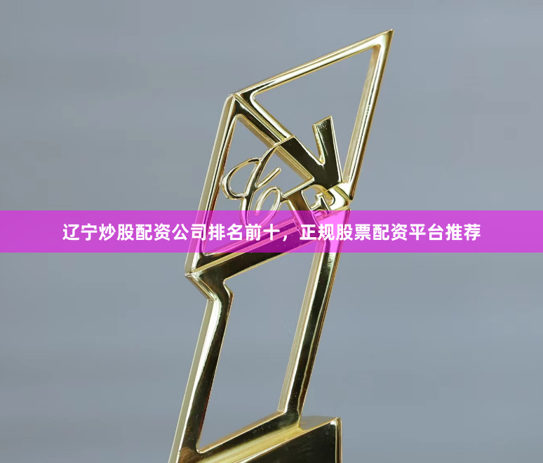 辽宁炒股配资公司排名前十，正规股票配资平台推荐