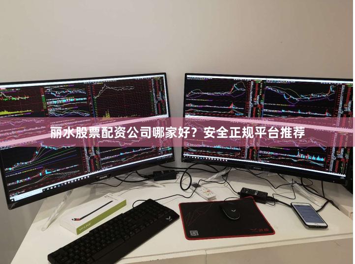 丽水股票配资公司哪家好？安全正规平台推荐