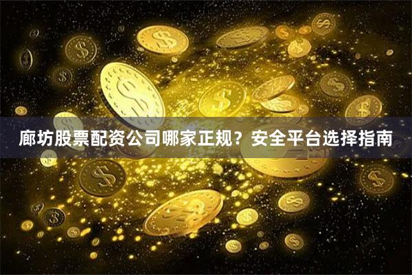 廊坊股票配资公司哪家正规？安全平台选择指南