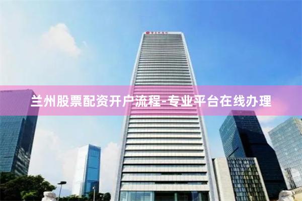 兰州股票配资开户流程-专业平台在线办理