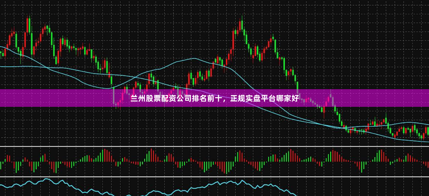兰州股票配资公司排名前十，正规实盘平台哪家好