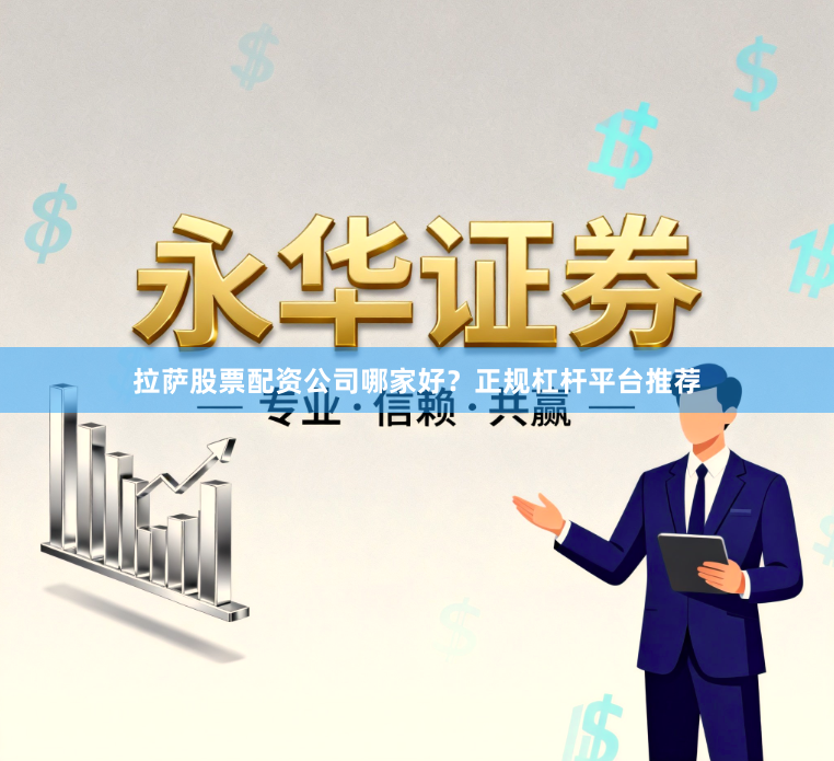 拉萨股票配资公司哪家好？正规杠杆平台推荐