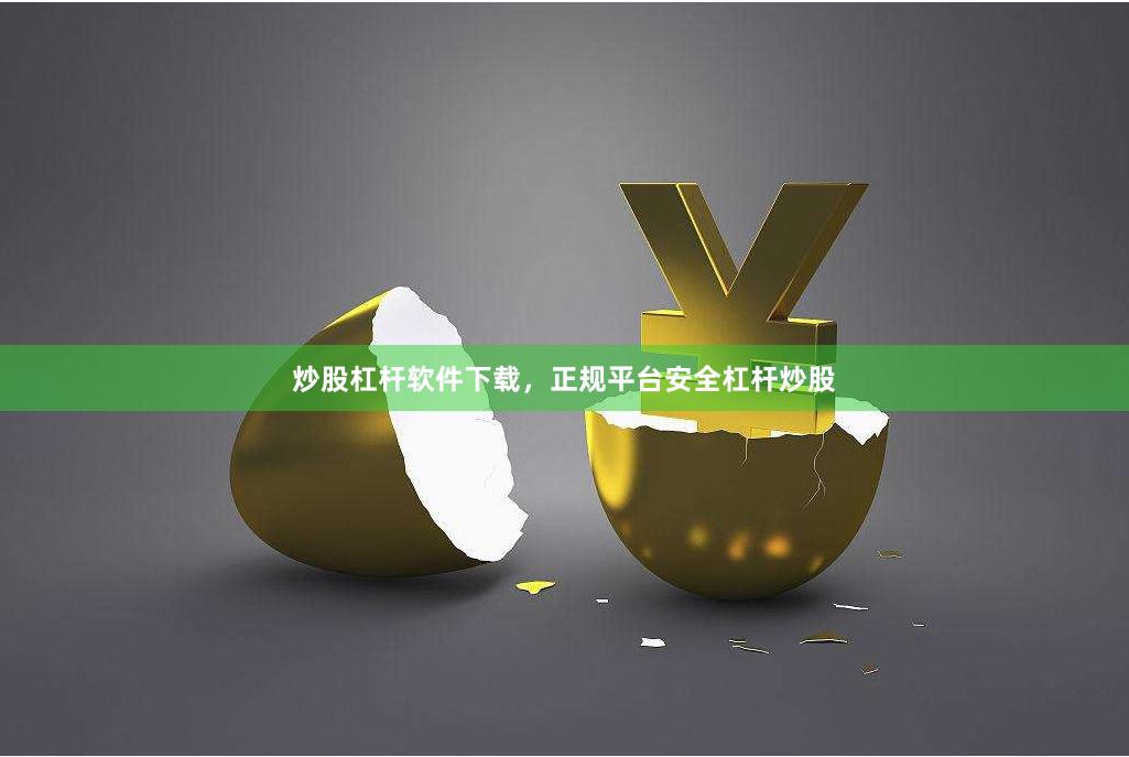 炒股杠杆软件下载，正规平台安全杠杆炒股