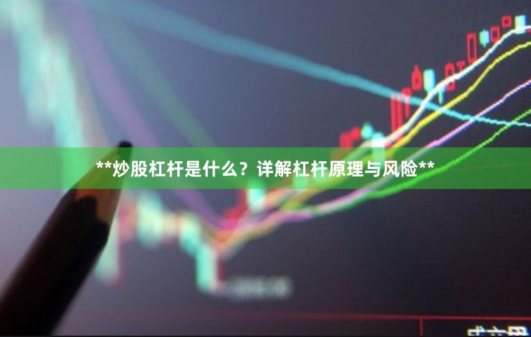 **炒股杠杆是什么？详解杠杆原理与风险**