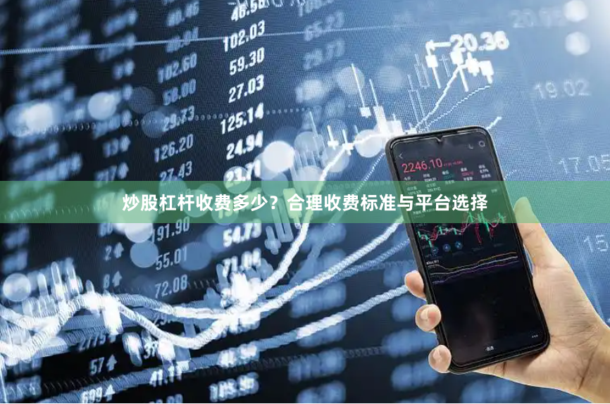 炒股杠杆收费多少？合理收费标准与平台选择