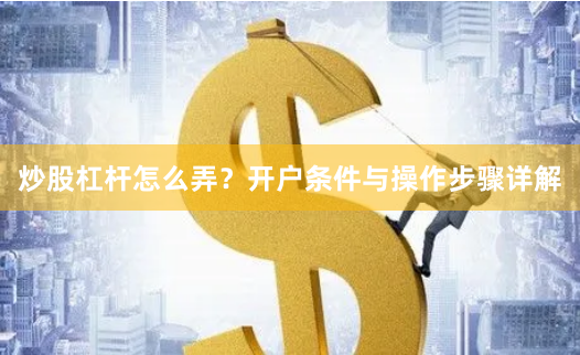 炒股杠杆怎么弄？开户条件与操作步骤详解